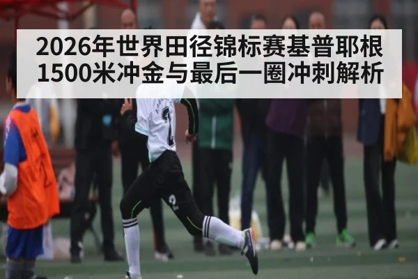 2026年世界田径锦标赛基普耶根1500米冲金与最后一圈冲刺解析