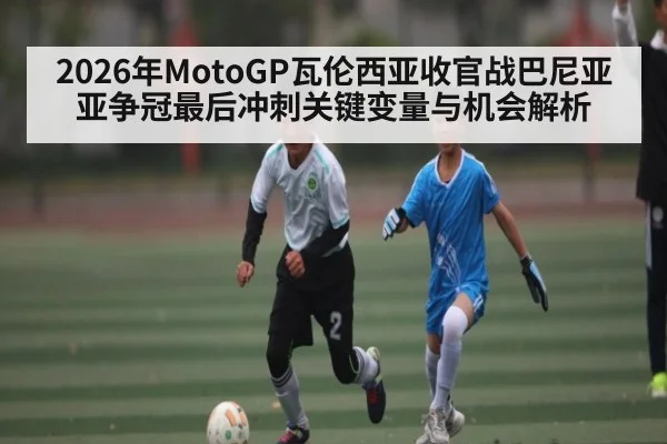 2026年MotoGP瓦伦西亚收官战巴尼亚亚争冠最后冲刺关键变量与机会解析